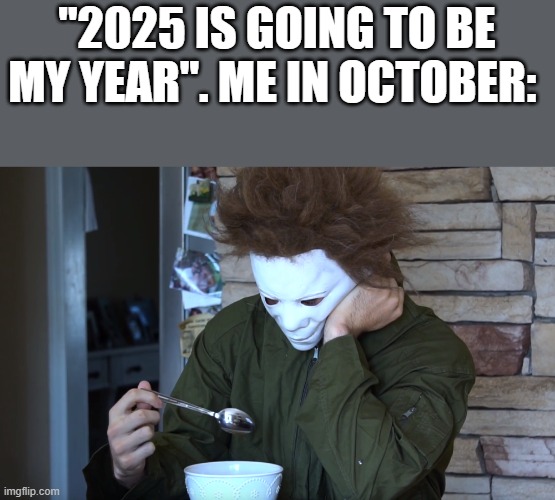 Me In October After Saying 2025 Is Going To Be My Year | "2025 IS GOING TO BE MY YEAR". ME IN OCTOBER: | image tagged in 2025,october,michael myers,halloween,funny,memes | made w/ Imgflip meme maker