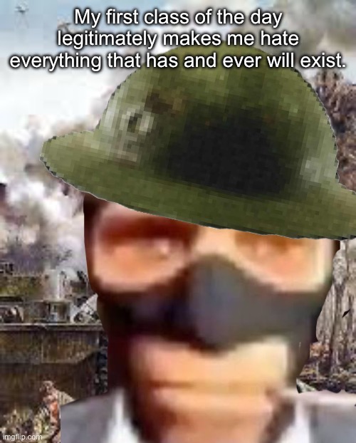 My first class of the day legitimately makes me hate everything that has and ever will exist. | made w/ Imgflip meme maker