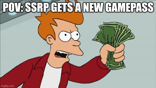 Imma need that new gamepass | POV: SSRP GETS A NEW GAMEPASS | image tagged in memes,shut up and take my money fry | made w/ Imgflip meme maker