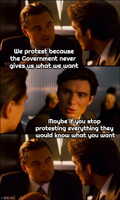 In our wonderful world | We protest because the Government never 
gives us what we want; Maybe if you stop protesting everything they  would know what you want | image tagged in conversation,protests,x x everywhere,make up your mind,land of confusion,liberal logic | made w/ Imgflip meme maker