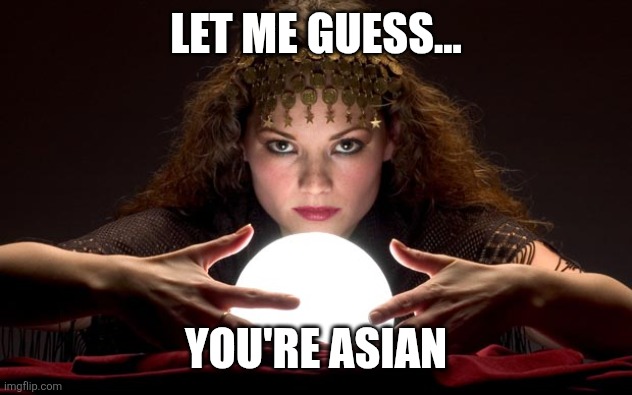Psychic with Crystal Ball | LET ME GUESS... YOU'RE ASIAN | image tagged in psychic with crystal ball | made w/ Imgflip meme maker