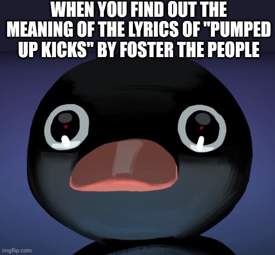 Pingu stare | WHEN YOU FIND OUT THE MEANING OF THE LYRICS OF "PUMPED UP KICKS" BY FOSTER THE PEOPLE | image tagged in pingu stare | made w/ Imgflip meme maker
