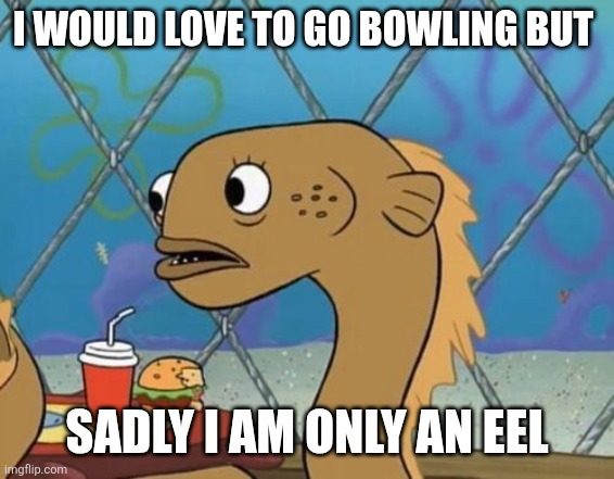 Sadly I Am Only An Eel Meme | I WOULD LOVE TO GO BOWLING BUT; SADLY I AM ONLY AN EEL | image tagged in memes,sadly i am only an eel,bowling | made w/ Imgflip meme maker