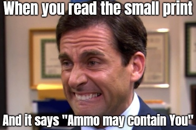 Cringe | When you read the small print And it says "Ammo may contain You" | image tagged in cringe | made w/ Imgflip meme maker