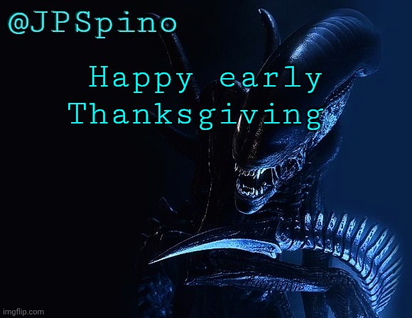 Happy very early Thanksgiving if you have it in November | Happy early Thanksgiving | image tagged in jpspino xenomorph temp | made w/ Imgflip meme maker