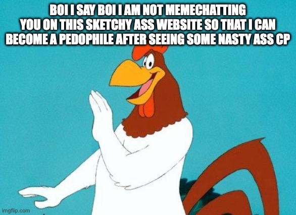 Foghorn Leghorn | BOI I SAY BOI I AM NOT MEMECHATTING YOU ON THIS SKETCHY ASS WEBSITE SO THAT I CAN BECOME A PEDOPHILE AFTER SEEING SOME NASTY ASS CP | image tagged in foghorn leghorn | made w/ Imgflip meme maker