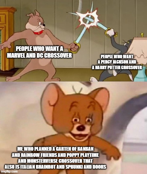 REALLY HERE ME RIGHT NOW | PEOPLE WHO WANT A MARVEL AND DC CROSSOVER; PEOPLE WHO WANT A PERCY JACKSON AND A HARRY POTTER CROSSOVER; ME WHO PLANNED A GARTEN OF BANBAN AND RAINBOW FRIENDS AND POPPY PLAYTIME AND MONSTERVERSE CROSSOVER THAT ALSO IS ITALIAN BRAINROT AND SPRUNKI AND DOORS | image tagged in tom and jerry swordfight | made w/ Imgflip meme maker