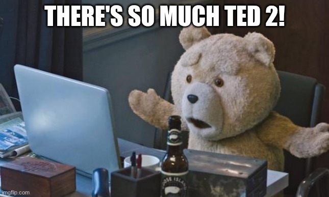 Ted 2 computer | THERE'S SO MUCH TED 2! | image tagged in ted 2 computer | made w/ Imgflip meme maker