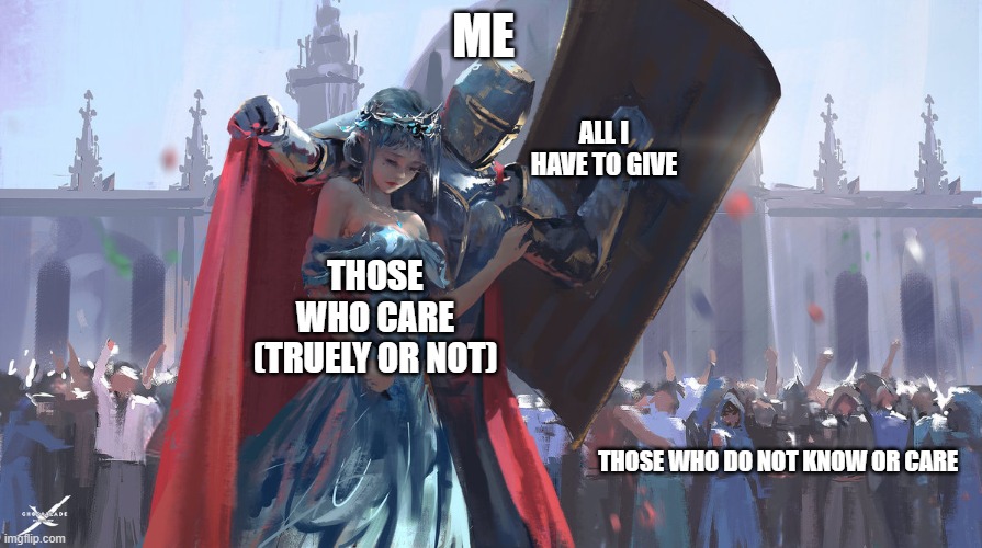 to protect their smiles, i live for them | ME; ALL I HAVE TO GIVE; THOSE WHO CARE (TRUELY OR NOT); THOSE WHO DO NOT KNOW OR CARE | image tagged in knight protecting princess | made w/ Imgflip meme maker