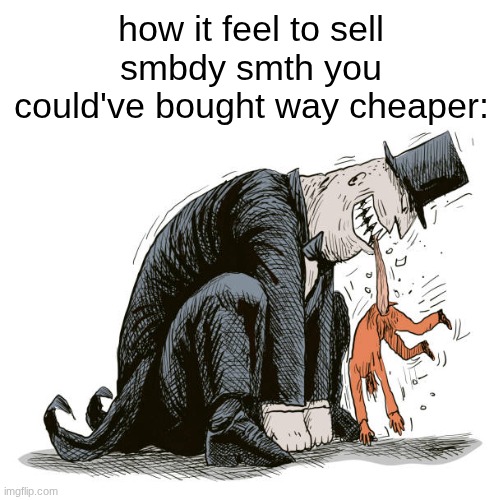 s | how it feel to sell smbdy smth you could've bought way cheaper: | made w/ Imgflip meme maker