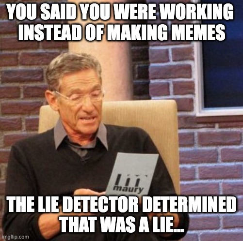 all lies | YOU SAID YOU WERE WORKING 
INSTEAD OF MAKING MEMES; THE LIE DETECTOR DETERMINED
THAT WAS A LIE... | image tagged in memes,maury lie detector | made w/ Imgflip meme maker