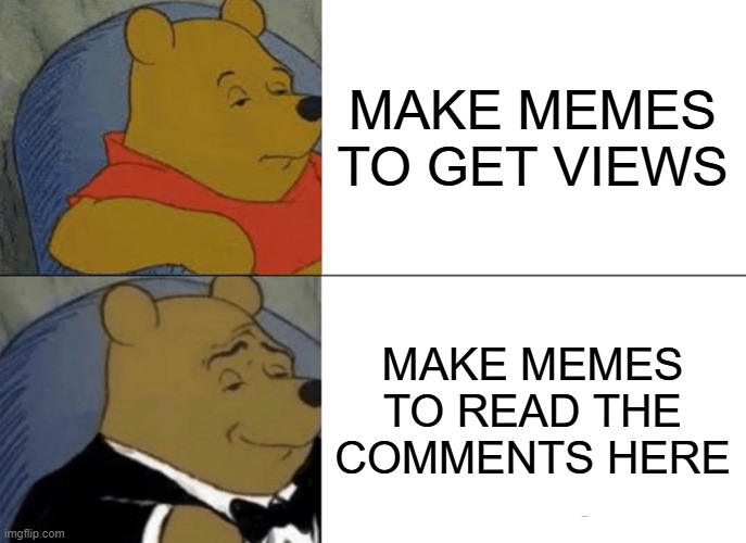 ME HERE I MAKE MEMES TO SEE THEM COMMENTS | MAKE MEMES TO GET VIEWS; MAKE MEMES TO READ THE COMMENTS HERE | image tagged in memes,tuxedo winnie the pooh | made w/ Imgflip meme maker