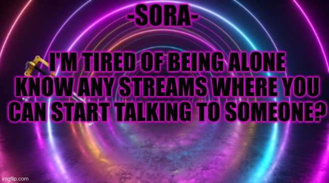 I need to stop being desperate as fuck | I'M TIRED OF BEING ALONE KNOW ANY STREAMS WHERE YOU CAN START TALKING TO SOMEONE? | image tagged in -sora- template | made w/ Imgflip meme maker