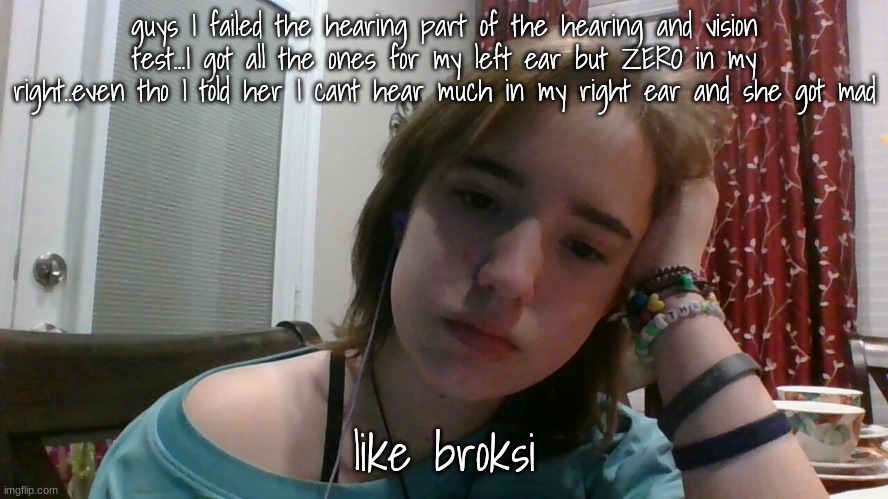 .. | guys I failed the hearing part of the hearing and vision test...I got all the ones for my left ear but ZERO in my right..even tho I told her I cant hear much in my right ear and she got mad; like broksi | made w/ Imgflip meme maker