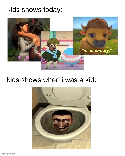 kids shows when I was a kid: | image tagged in kids shows when i was a kid | made w/ Imgflip meme maker