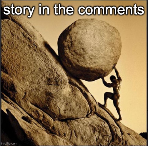 Sisyphus | story in the comments | image tagged in sisyphus | made w/ Imgflip meme maker