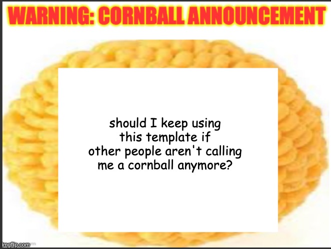 cornball announcement | should I keep using this template if other people aren't calling me a cornball anymore? | image tagged in cornball announcement | made w/ Imgflip meme maker