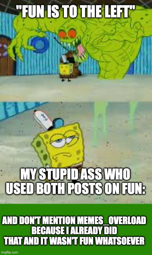 SpongeBob looking up at monster | "FUN IS TO THE LEFT" MY STUPID ASS WHO USED BOTH POSTS ON FUN: AND DON'T MENTION MEMES_OVERLOAD BECAUSE I ALREADY DID THAT AND IT WASN'T FUN | image tagged in spongebob looking up at monster | made w/ Imgflip meme maker