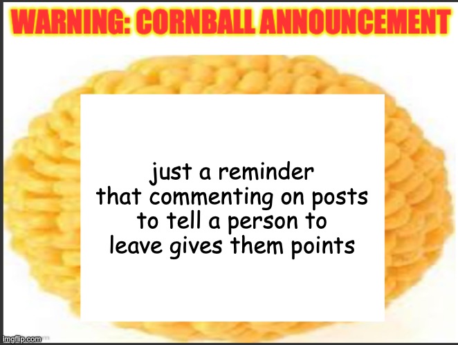 cornball announcement | just a reminder that commenting on posts to tell a person to leave gives them points | image tagged in cornball announcement | made w/ Imgflip meme maker