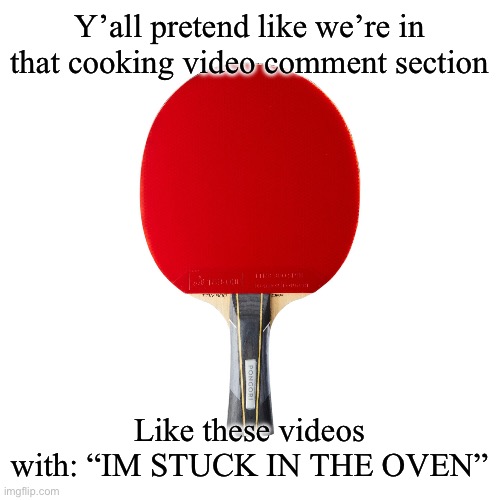 Get ready yall I’m hungry | Y’all pretend like we’re in that cooking video comment section; Like these videos with: “IM STUCK IN THE OVEN” | image tagged in ping pong | made w/ Imgflip meme maker
