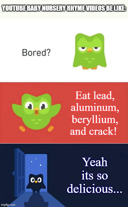 dont ever leave your child alone with nursey rhymes | YOUTUBE BABY NURSERY RHYME VIDEOS BE LIKE:; Eat lead, aluminum, beryllium, and crack! Yeah its so delicious... | image tagged in duolingo bored 3-panel,nursery rhymes | made w/ Imgflip meme maker