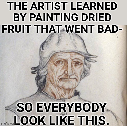 Learn by doing. | THE ARTIST LEARNED BY PAINTING DRIED FRUIT THAT WENT BAD-; SO EVERYBODY LOOK LIKE THIS. | image tagged in artistic | made w/ Imgflip meme maker