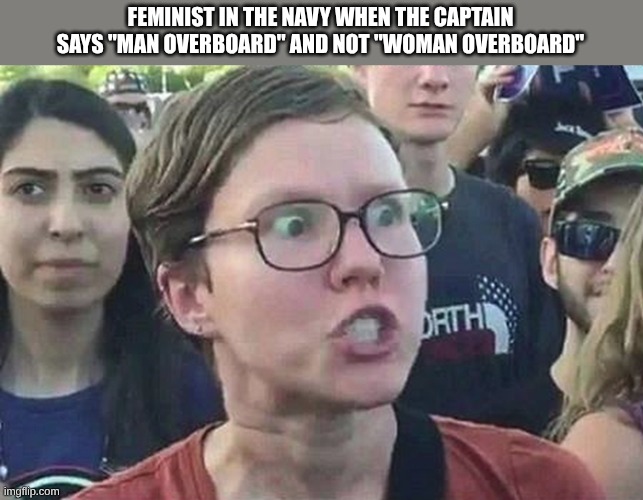 Feminist in the navy | FEMINIST IN THE NAVY WHEN THE CAPTAIN SAYS "MAN OVERBOARD" AND NOT "WOMAN OVERBOARD" | image tagged in triggered liberal | made w/ Imgflip meme maker