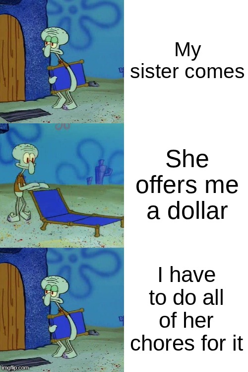 stupid sister | My sister comes; She offers me a dollar; I have to do all of her chores for it | image tagged in 3 panel squidward chair | made w/ Imgflip meme maker