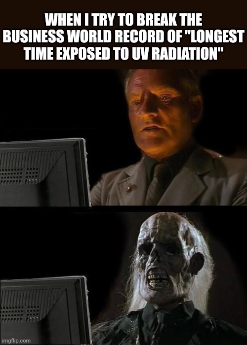 This meme is not skinny. | WHEN I TRY TO BREAK THE BUSINESS WORLD RECORD OF "LONGEST TIME EXPOSED TO UV RADIATION" | image tagged in memes,i'll just wait here,skin,the sun | made w/ Imgflip meme maker