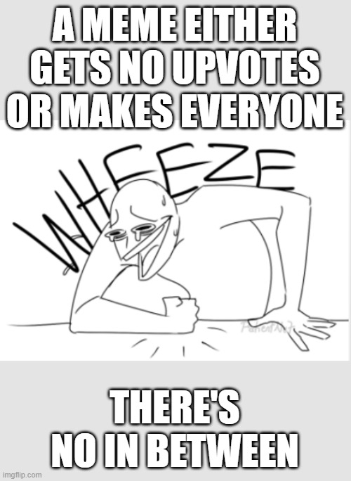 two types of memes | A MEME EITHER GETS NO UPVOTES OR MAKES EVERYONE; THERE'S NO IN BETWEEN | image tagged in wheeze,imgflip,memes,true | made w/ Imgflip meme maker
