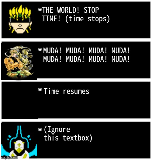 Gabriel 4 textboxes | THE WORLD! STOP TIME! (time stops) MUDA! MUDA! MUDA! MUDA! MUDA! MUDA! MUDA! MUDA! Time resumes (Ignore this textbox) | image tagged in gabriel 4 textboxes | made w/ Imgflip meme maker
