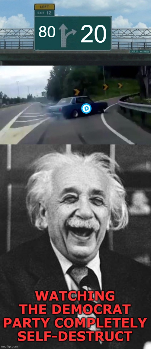 On the wrong side, as per usual. | 80; 20; WATCHING THE DEMOCRAT PARTY COMPLETELY SELF-DESTRUCT | image tagged in memes,left exit 12 off ramp,einstein laugh,80/20 issues | made w/ Imgflip meme maker