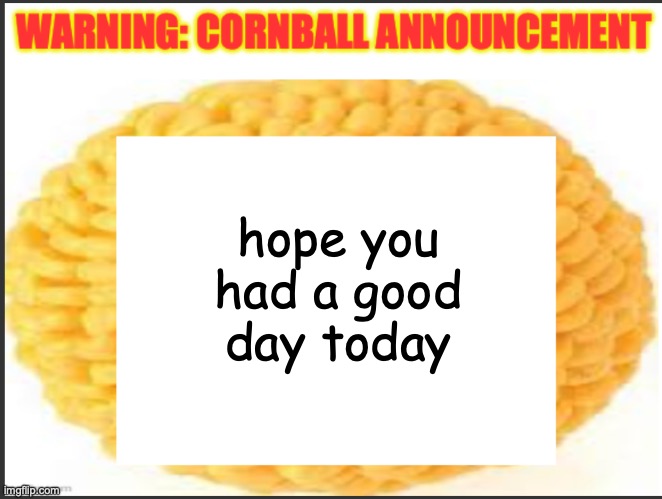cornball announcement | hope you had a good day today | image tagged in cornball announcement | made w/ Imgflip meme maker