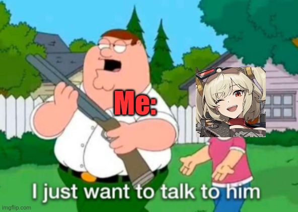 I just want to talk to him | Me: | image tagged in i just want to talk to him | made w/ Imgflip meme maker