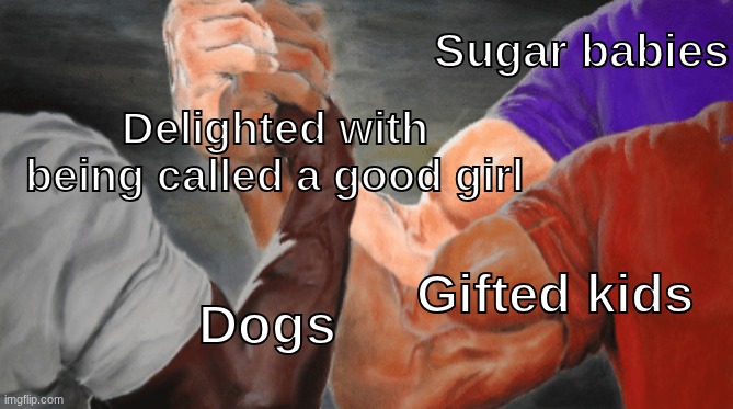 Epic Handshake 3 arms | Sugar babies; Delighted with being called a good girl; Gifted kids; Dogs | image tagged in epic handshake 3 arms | made w/ Imgflip meme maker