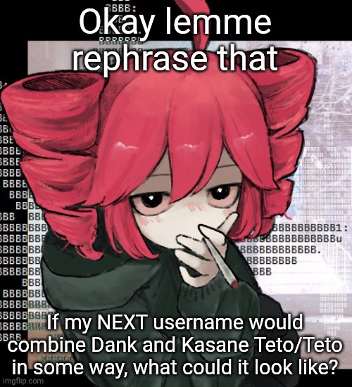 Teto smoking | Okay lemme rephrase that; If my NEXT username would combine Dank and Kasane Teto/Teto in some way, what could it look like? | image tagged in teto smoking | made w/ Imgflip meme maker