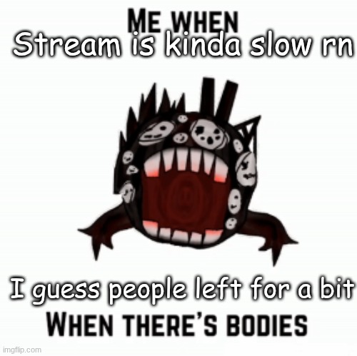 Me when | Stream is kinda slow rn; I guess people left for a bit | image tagged in me when | made w/ Imgflip meme maker
