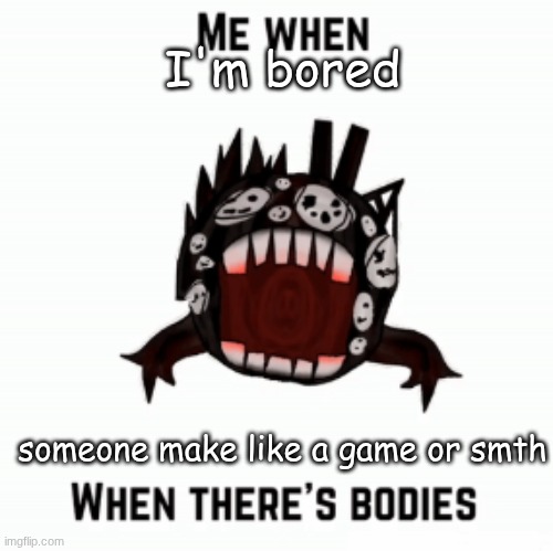 Me when | I'm bored; someone make like a game or smth | image tagged in me when | made w/ Imgflip meme maker