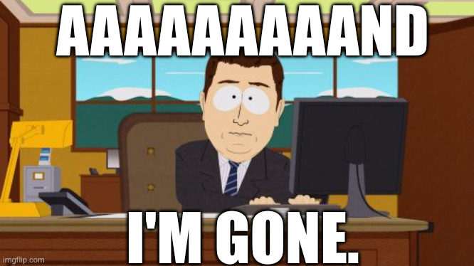 Aaaaand I'm Gone | AAAAAAAAAND; I'M GONE. | image tagged in memes,aaaaand its gone,aaaaaand i'm gone,aaaaand i'm gone | made w/ Imgflip meme maker
