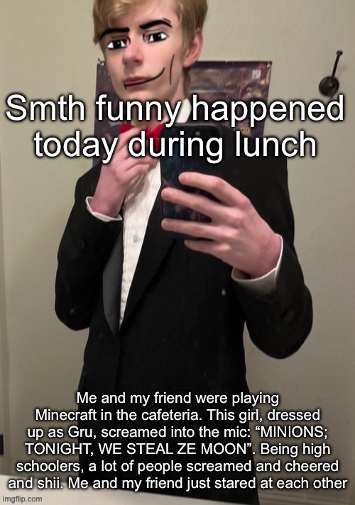 For context, School spirit dress today was memes | Smth funny happened today during lunch; Me and my friend were playing Minecraft in the cafeteria. This girl, dressed up as Gru, screamed into the mic: “MINIONS; TONIGHT, WE STEAL ZE MOON”. Being high schoolers, a lot of people screamed and cheered and shii. Me and my friend just stared at each other | image tagged in virian man face 4 | made w/ Imgflip meme maker