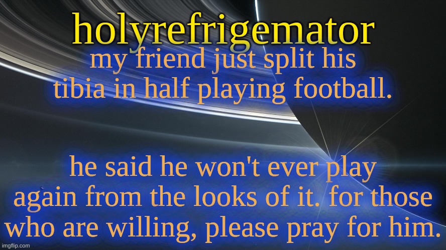 football is a big deal for him. i'm sure he's just crushed. | my friend just split his tibia in half playing football. he said he won't ever play again from the looks of it. for those who are willing, please pray for him. | image tagged in holyrefrigemator temp 2 | made w/ Imgflip meme maker