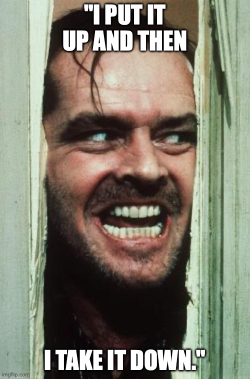 Here's Johnny Meme | "I PUT IT UP AND THEN; I TAKE IT DOWN." | image tagged in memes,here's johnny | made w/ Imgflip meme maker
