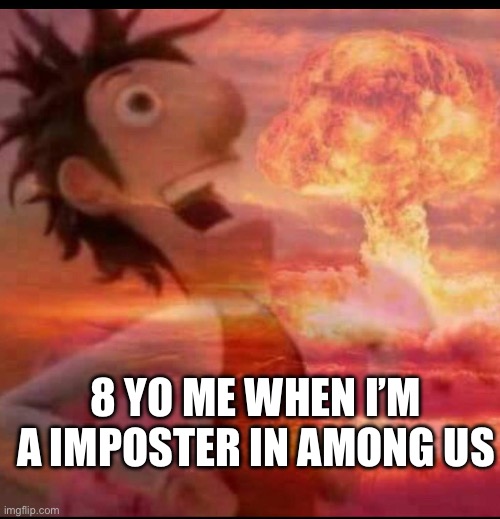 So true | 8 YO ME WHEN I’M A IMPOSTER IN AMONG US | image tagged in mushroomcloudy | made w/ Imgflip meme maker
