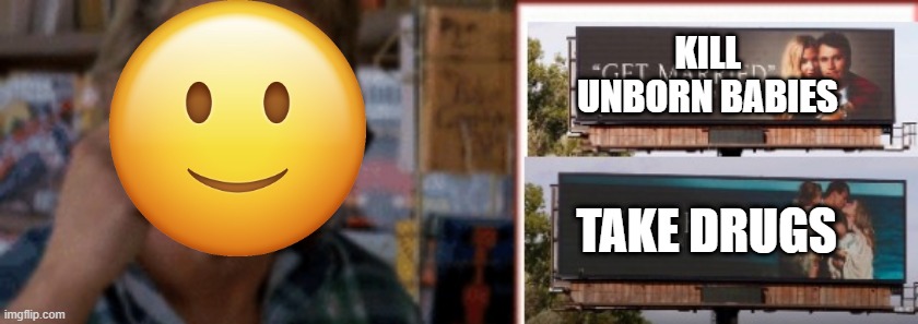 KILL UNBORN BABIES TAKE DRUGS | made w/ Imgflip meme maker