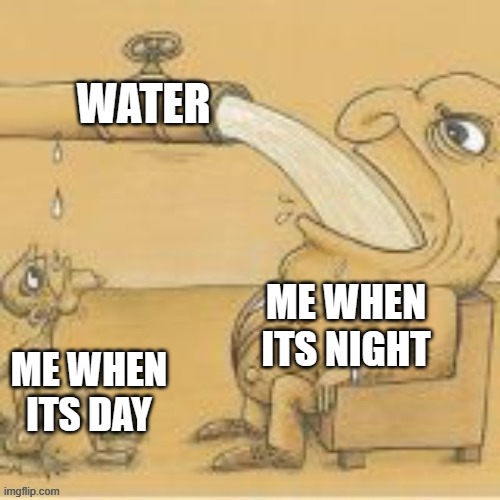 Thirsty As Frick | WATER; ME WHEN ITS NIGHT; ME WHEN ITS DAY | image tagged in fat man drinking from pipe,thirsty,mmmmm,water | made w/ Imgflip meme maker