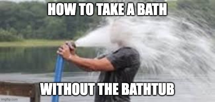 Drinking from the firehose | HOW TO TAKE A BATH; WITHOUT THE BATHTUB | image tagged in drinking from the firehose | made w/ Imgflip meme maker