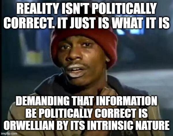 Y'all Got Any More Of That | REALITY ISN'T POLITICALLY CORRECT. IT JUST IS WHAT IT IS; DEMANDING THAT INFORMATION BE POLITICALLY CORRECT IS ORWELLIAN BY ITS INTRINSIC NATURE | image tagged in memes,y'all got any more of that | made w/ Imgflip meme maker