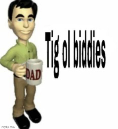 Tig ol biddies | image tagged in tig ol biddies | made w/ Imgflip meme maker
