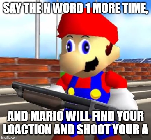 SAY THE N WORD 1 MORE TIME, AND MARIO WILL FIND YOUR LOACTION AND SHOOT YOUR A | image tagged in smg4 shotgun mario | made w/ Imgflip meme maker
