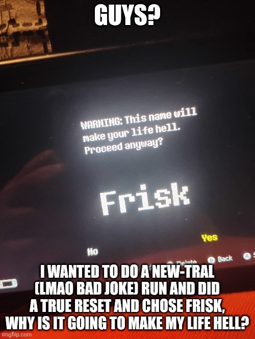 Am I cooked? (bro didn't know.. praying to the goose for you bro-Alien) | GUYS? I WANTED TO DO A NEW-TRAL (LMAO BAD JOKE) RUN AND DID A TRUE RESET AND CHOSE FRISK, WHY IS IT GOING TO MAKE MY LIFE HELL? | made w/ Imgflip meme maker